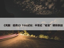 《天国：拯救2》TGS试玩：中世纪“老滚”硬核依旧