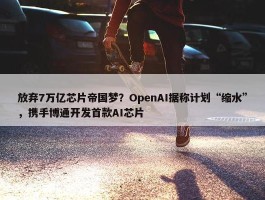 放弃7万亿芯片帝国梦？OpenAI据称计划“缩水”，携手博通开发首款AI芯片