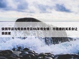 侯佩岑谈与母亲林月云46年母女情：不健康的关系会让我很累