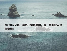 Netflix又出一部热门黄暴美剧，每一集都让人热血沸腾！