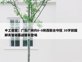 中乙收官：广东广州豹0-0陕西联合夺冠 39岁前国脚肖智谢幕战替补登场