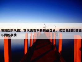 澳波谈新队徽：它代表着不断挑战自己，希望我们能做些不同的事情