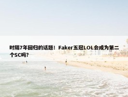 时隔7年回归的话题！Faker五冠LOL会成为第二个SC吗？