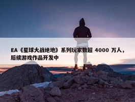 EA《星球大战绝地》系列玩家数超 4000 万人，后续游戏作品开发中