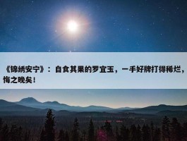 《锦绣安宁》：自食其果的罗宜玉，一手好牌打得稀烂，悔之晚矣！