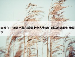 内维尔：这场比赛在质量上令人失望；利马应该被红牌罚下