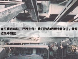 客平委内瑞拉，巴西主帅：我们的表现很好很自信，就是结果不如意