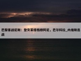 巴黎客战尼斯：登贝莱搭档穆阿尼，巴尔科拉_内维斯出战