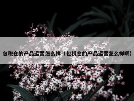 包税仓的产品运营怎么样（包税仓的产品运营怎么样啊）