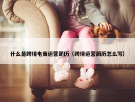 什么是跨境电商运营简历（跨境运营简历怎么写）