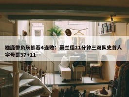 雄鹿惨负灰熊吞4连败：莫兰德21分钟三双队史首人 字母哥37+11