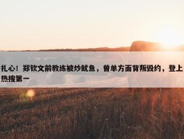 扎心！郑钦文前教练被炒鱿鱼，曾单方面背叛毁约，登上热搜第一