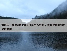 潘展乐：奥运2金1银不仅是个人胜利，更是中国游泳历史性突破