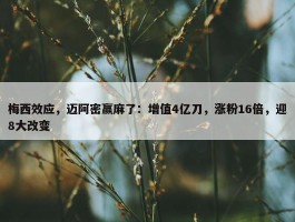 梅西效应，迈阿密赢麻了：增值4亿刀，涨粉16倍，迎8大改变