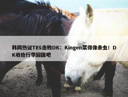 韩网热议TES击败DK：Kingen菜得像条虫！DK收拾行李回国吧