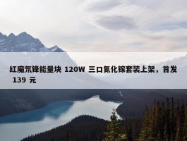 红魔氘锋能量块 120W 三口氮化镓套装上架，首发 139 元