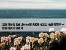 活塞汤普森已通过NBA测试近期将复出 他新秀赛季一数据媲美文班亚马