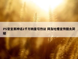 PS官宣黑神话2千万销量引热议 网友吐槽宣传图太简陋