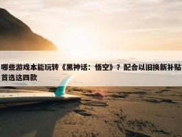 哪些游戏本能玩转《黑神话：悟空》？配合以旧换新补贴首选这四款