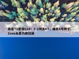 恭喜T1晋级S14！3-2淘汰KT，确定4号种子！Zeus永恩力挽狂澜