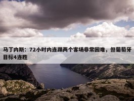 马丁内斯：72小时内连踢两个客场非常困难，但葡萄牙目标4连胜