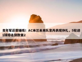 青年军还需锤炼！AC米兰未来队意丙表现挣扎，5轮进1球排名倒数第2