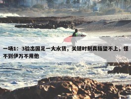 一场1：3验出国足一大水货，关键时刻真指望不上，怪不到伊万不用他