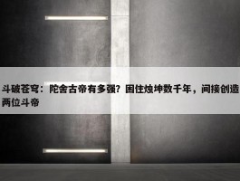 斗破苍穹：陀舍古帝有多强？困住烛坤数千年，间接创造两位斗帝