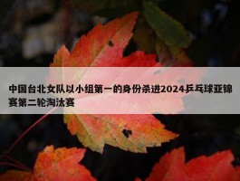 中国台北女队以小组第一的身份杀进2024乒乓球亚锦赛第二轮淘汰赛