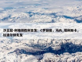 沙王冠-利雅得胜利首发：C罗缺席，马内_塔利斯卡_拉波尔特先发