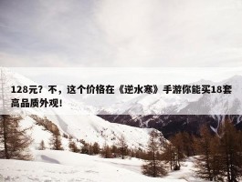 128元？不，这个价格在《逆水寒》手游你能买18套高品质外观！