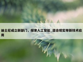 迪士尼成立新部门，探索人工智能_混合现实等新技术应用