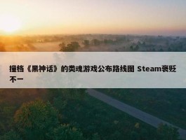 撞档《黑神话》的类魂游戏公布路线图 Steam褒贬不一