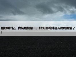 播放破2亿，古装剧榜第一，好久没看到这么稳的剧情了！