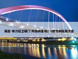 英超-带刀后卫破门 阿森纳客场1-0胜热刺跃居次席