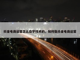 抖音电商运营怎么自学技术的，如何做抖音电商运营