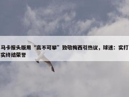 马卡报头版用“高不可攀”致敬梅西引热议，球迷：实打实终结荣誉