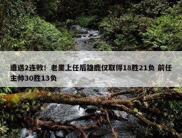 遭遇2连败！老里上任后雄鹿仅取得18胜21负 前任主帅30胜13负