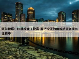 阿尔特塔：红牌改变了比赛 要把今天的痛苦感带到周二比赛中