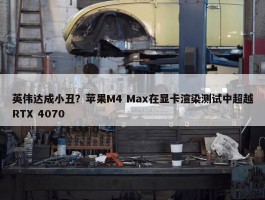 英伟达成小丑？苹果M4 Max在显卡渲染测试中超越RTX 4070