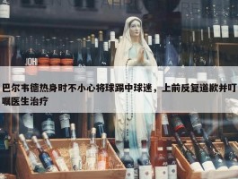 巴尔韦德热身时不小心将球踢中球迷，上前反复道歉并叮嘱医生治疗