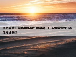 糟糕首秀！CBA俱乐部杯揭幕战，广东男篮惨败江苏，杜锋还笑了