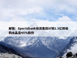 邮报：Sportsbank投资集团计划2.3亿镑收购水晶宫45%股份