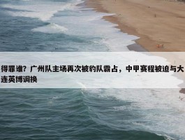 得罪谁？广州队主场再次被豹队霸占，中甲赛程被迫与大连英博调换