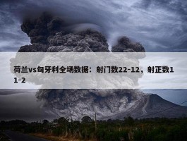 荷兰vs匈牙利全场数据：射门数22-12，射正数11-2