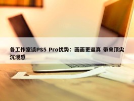 各工作室谈PS5 Pro优势：画面更逼真 带来顶尖沉浸感