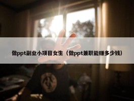 做ppt副业小项目女生（做ppt兼职能赚多少钱）