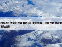 约根森：杰克逊在黄潜时我们关系很好，现在在切尔西他更加成熟