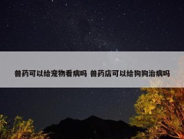 兽药可以给宠物看病吗 兽药店可以给狗狗治病吗