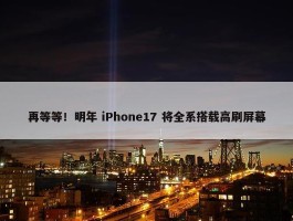 再等等！明年 iPhone17 将全系搭载高刷屏幕